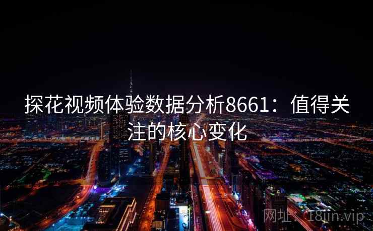 探花视频体验数据分析8661：值得关注的核心变化