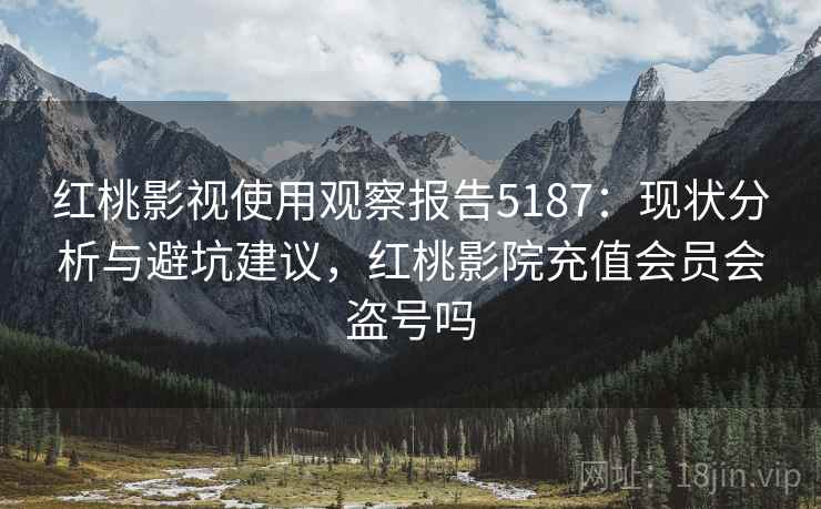 红桃影视使用观察报告5187：现状分析与避坑建议，红桃影院充值会员会盗号吗