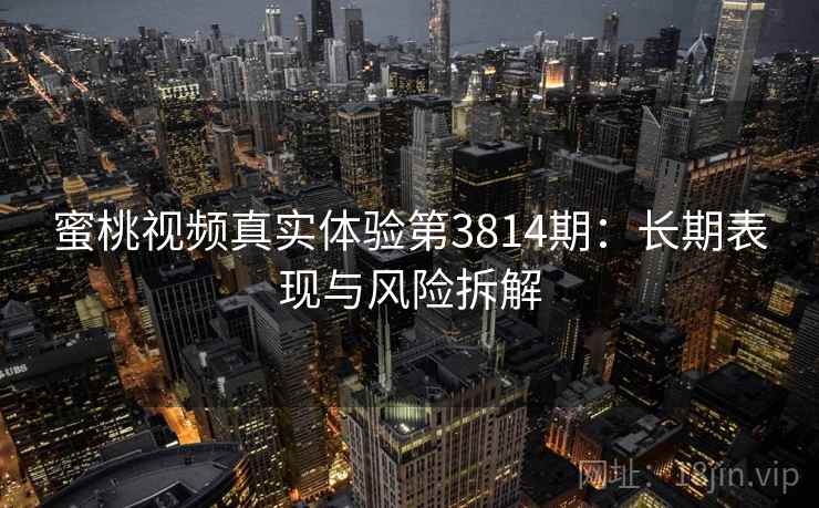 蜜桃视频真实体验第3814期:长期表现与风险拆解 蜜桃视频真实体验第3814期:长期表现与风险拆解