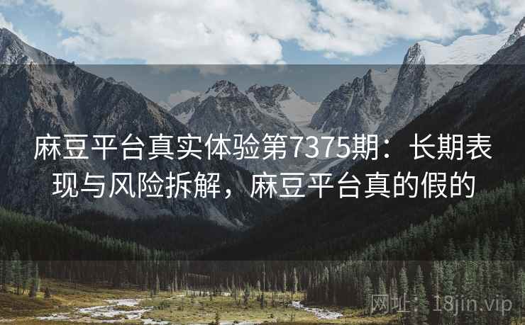 麻豆平台真实体验第7375期:长期表现与风险拆解,麻豆平台真的假的 麻豆平台真实体验第7375期:长期表现与风险拆解,麻豆平台真的假的