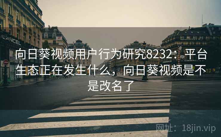 向日葵视频用户行为研究8232：平台生态正在发生什么，向日葵视频是不是改名了