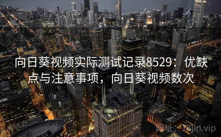 向日葵视频实际测试记录8529:优缺点与注意事项,向日葵视频数次 向日葵视频实际测试记录8529:优缺点与注意事项,向日葵视频数次