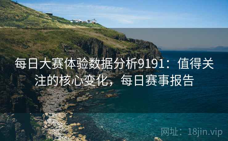 每日大赛体验数据分析9191:值得关注的核心变化,每日赛事报告 每日大赛体验数据分析9191:值得关注的核心变化,每日赛事报告