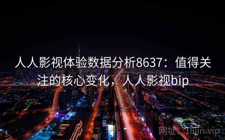 人人影视体验数据分析8637：值得关注的核心变化，人人影视bip