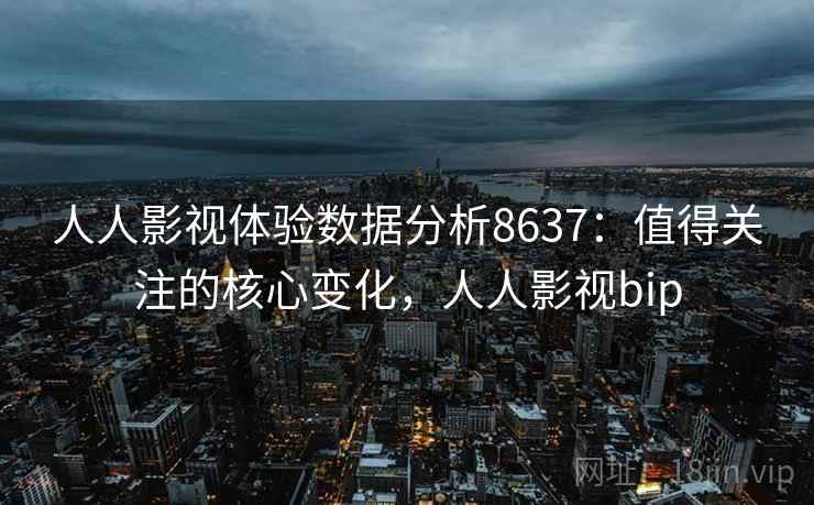 人人影视体验数据分析8637：值得关注的核心变化，人人影视bip