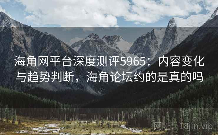 海角网平台深度测评5965：内容变化与趋势判断，海角论坛约的是真的吗
