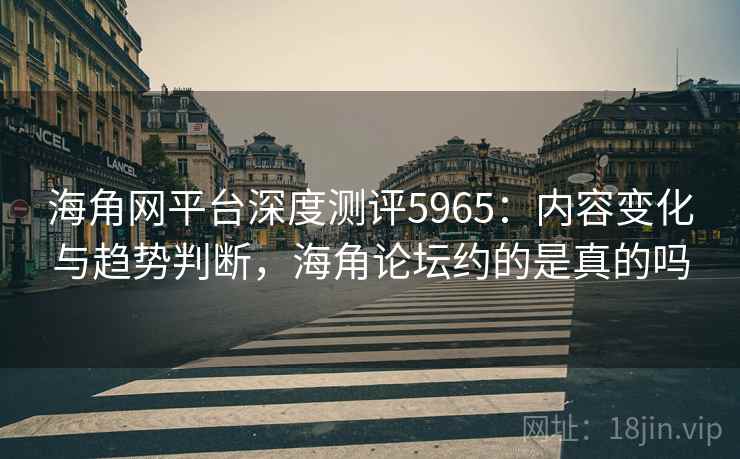 海角网平台深度测评5965：内容变化与趋势判断，海角论坛约的是真的吗