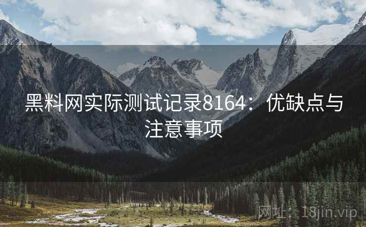 黑料网实际测试记录8164:优缺点与注意事项 黑料网实际测试记录8164:优缺点与注意事项