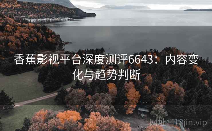 香蕉影视平台深度测评6643：内容变化与趋势判断