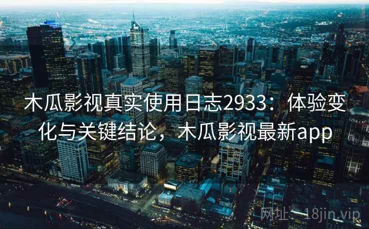 木瓜影视真实使用日志2933:体验变化与关键结论,木瓜影视最新app 木瓜影视真实使用日志2933:体验变化与关键结论,木瓜影视最新app