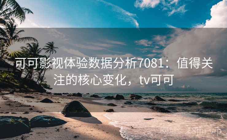 可可影视体验数据分析7081:值得关注的核心变化,tv可可 可可影视体验数据分析7081:值得关注的核心变化,tv可可