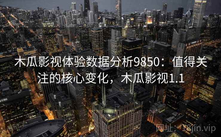 木瓜影视体验数据分析9850：值得关注的核心变化，木瓜影视1.1