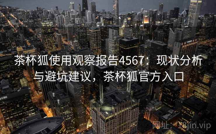 茶杯狐使用观察报告4567：现状分析与避坑建议，茶杯狐官方入口