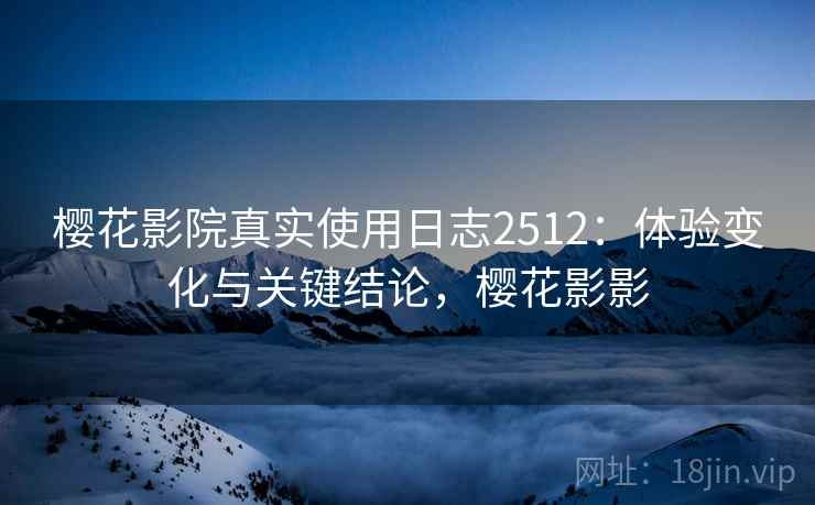 樱花影院真实使用日志2512：体验变化与关键结论，樱花影影