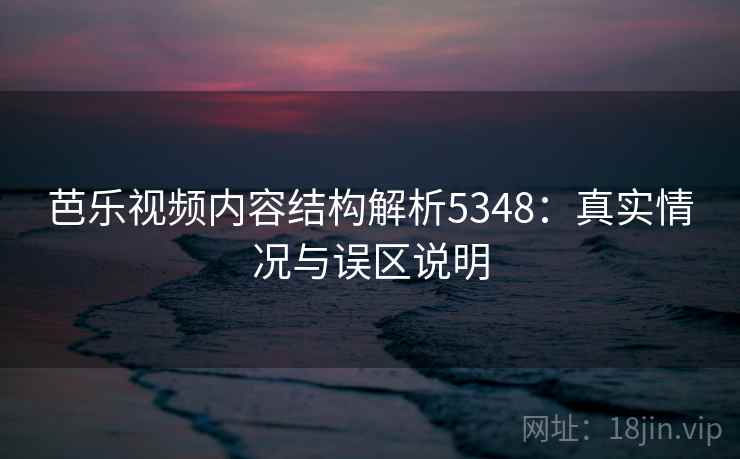 芭乐视频内容结构解析5348：真实情况与误区说明