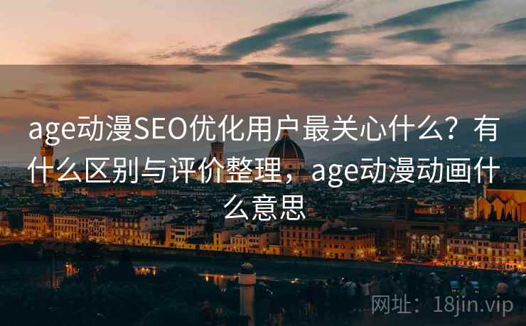 age动漫SEO优化用户最关心什么?有什么区别与评价整理,age动漫动画什么意思 age动漫SEO优化用户最关心什么?有什么区别与评价整理,age动漫动画什么意思