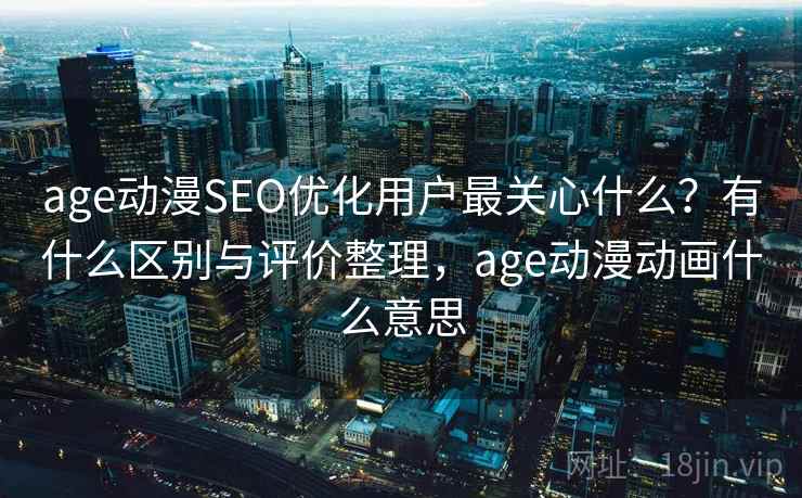 age动漫SEO优化用户最关心什么?有什么区别与评价整理,age动漫动画什么意思 age动漫SEO优化用户最关心什么?有什么区别与评价整理,age动漫动画什么意思