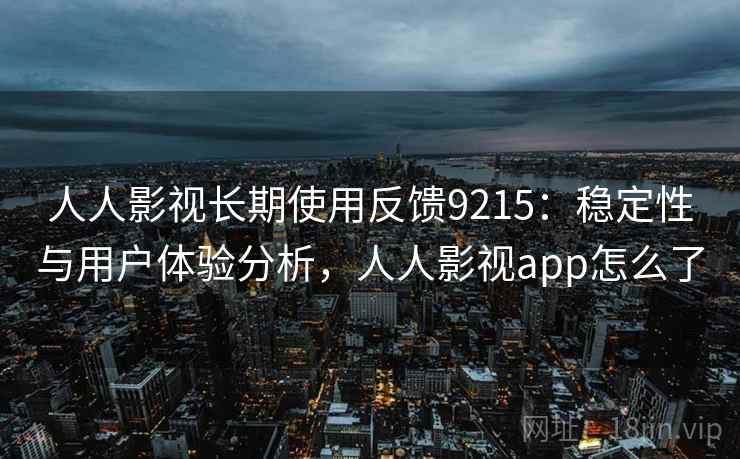 人人影视长期使用反馈9215：稳定性与用户体验分析，人人影视app怎么了