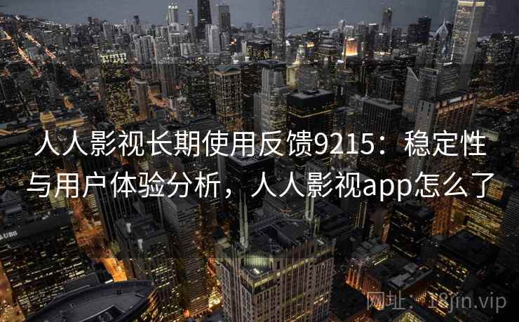 人人影视长期使用反馈9215：稳定性与用户体验分析，人人影视app怎么了