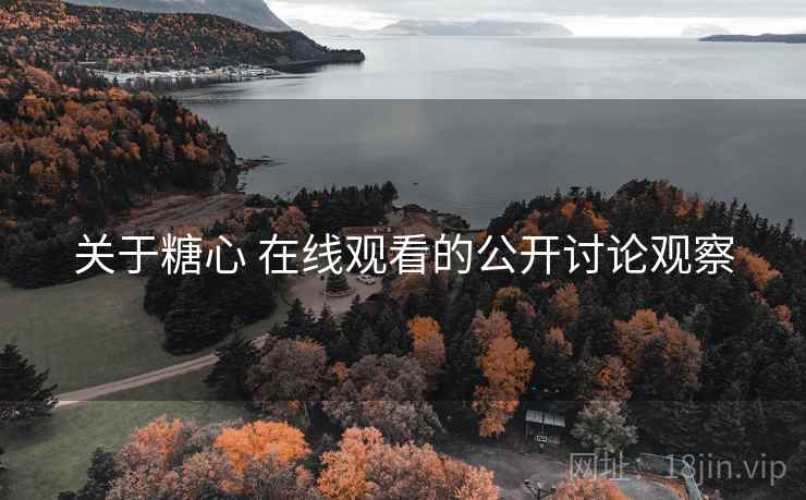 关于糖心 在线观看的公开讨论观察 关于糖心 在线观看的公开讨论观察