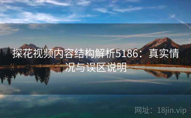 探花视频内容结构解析5186:真实情况与误区说明 探花视频内容结构解析5186:真实情况与误区说明