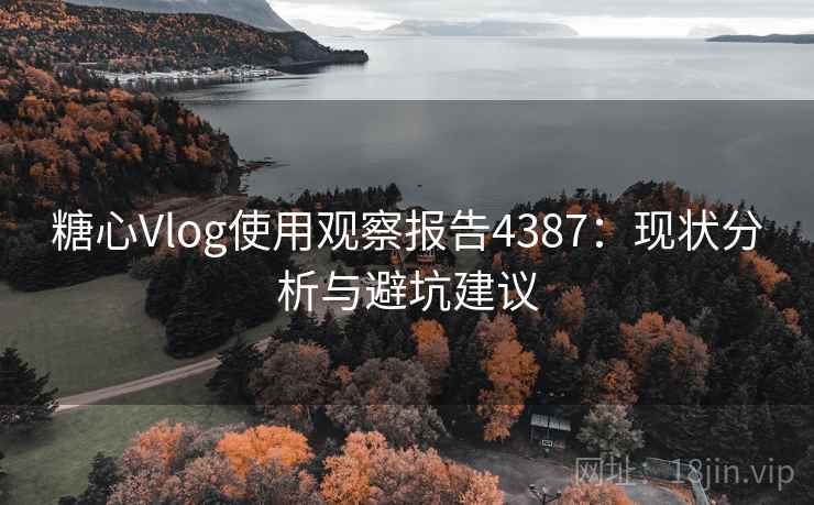 糖心Vlog使用观察报告4387:现状分析与避坑建议 糖心Vlog使用观察报告4387:现状分析与避坑建议