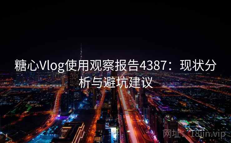 糖心Vlog使用观察报告4387:现状分析与避坑建议 糖心Vlog使用观察报告4387:现状分析与避坑建议