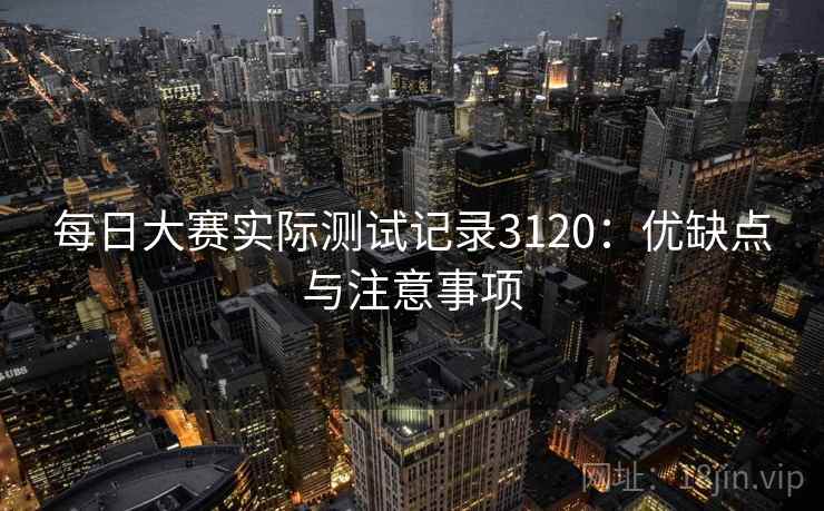 每日大赛实际测试记录3120:优缺点与注意事项 每日大赛实际测试记录3120:优缺点与注意事项