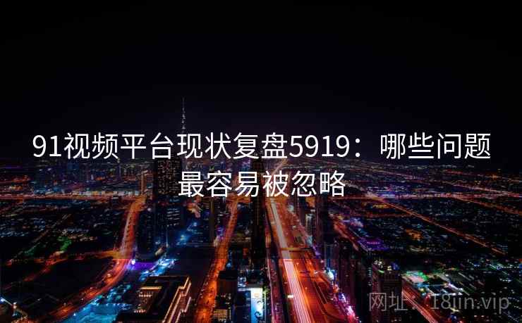 91视频平台现状复盘5919：哪些问题最容易被忽略