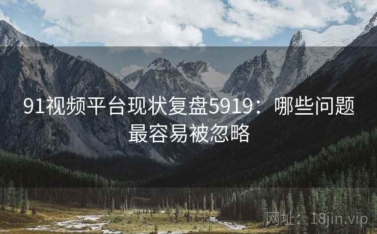 91视频平台现状复盘5919：哪些问题最容易被忽略