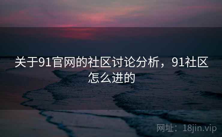 关于91官网的社区讨论分析,91社区怎么进的 关于91官网的社区讨论分析,91社区怎么进的