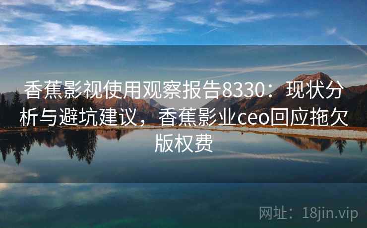 香蕉影视使用观察报告8330:现状分析与避坑建议,香蕉影业ceo回应拖欠版权费 香蕉影视使用观察报告8330:现状分析与避坑建议,香蕉影业ceo回应拖欠版权费