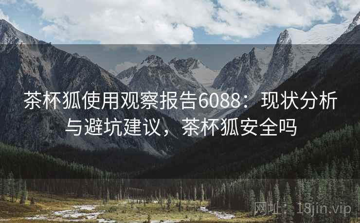 茶杯狐使用观察报告6088:现状分析与避坑建议,茶杯狐安全吗 茶杯狐使用观察报告6088:现状分析与避坑建议,茶杯狐安全吗