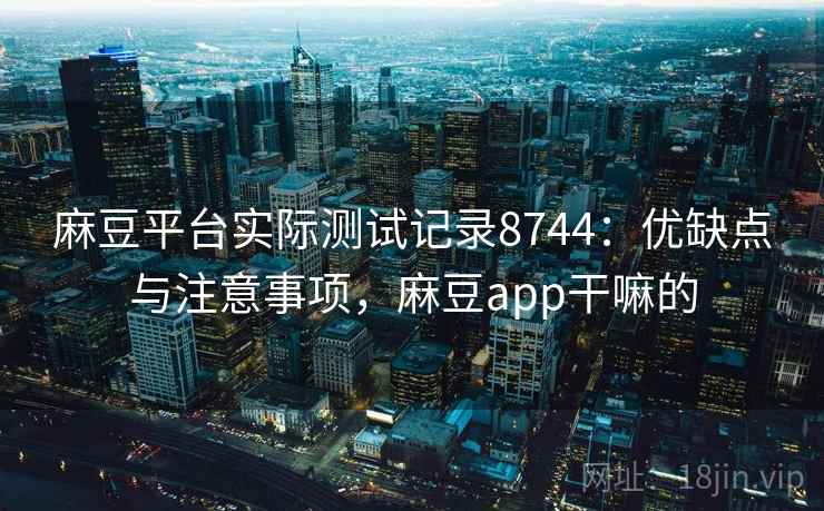 麻豆平台实际测试记录8744:优缺点与注意事项,麻豆app干嘛的 麻豆平台实际测试记录8744:优缺点与注意事项,麻豆app干嘛的