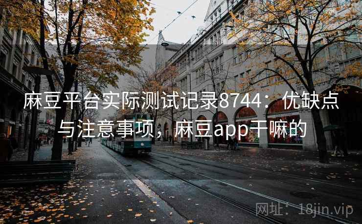 麻豆平台实际测试记录8744:优缺点与注意事项,麻豆app干嘛的 麻豆平台实际测试记录8744:优缺点与注意事项,麻豆app干嘛的
