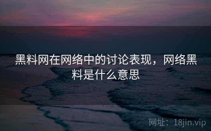 黑料网在网络中的讨论表现,网络黑料是什么意思 黑料网在网络中的讨论表现,网络黑料是什么意思