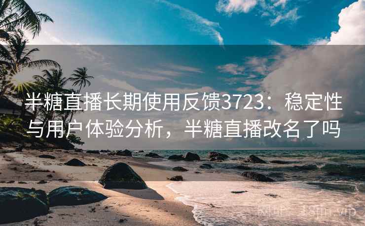 半糖直播长期使用反馈3723:稳定性与用户体验分析,半糖直播改名了吗 半糖直播长期使用反馈3723:稳定性与用户体验分析,半糖直播改名了吗