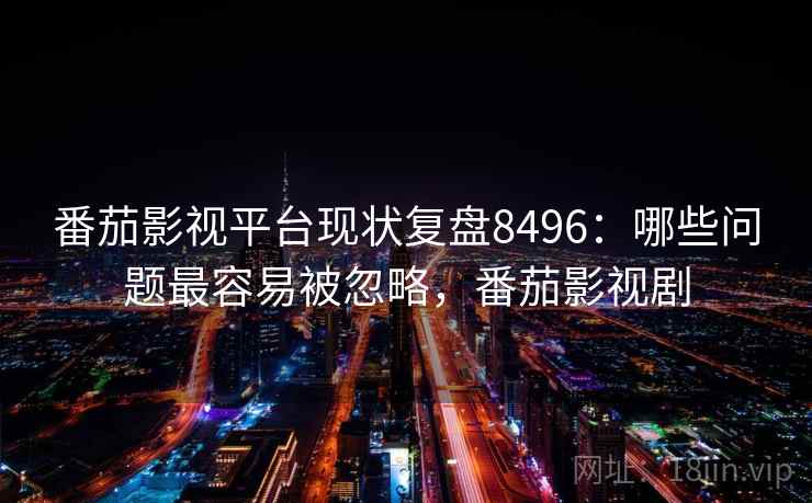 番茄影视平台现状复盘8496:哪些问题最容易被忽略,番茄影视剧 番茄影视平台现状复盘8496:哪些问题最容易被忽略,番茄影视剧