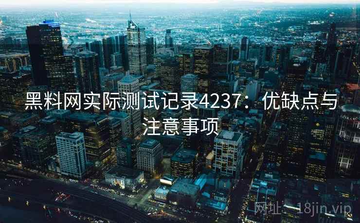 黑料网实际测试记录4237:优缺点与注意事项 黑料网实际测试记录4237:优缺点与注意事项