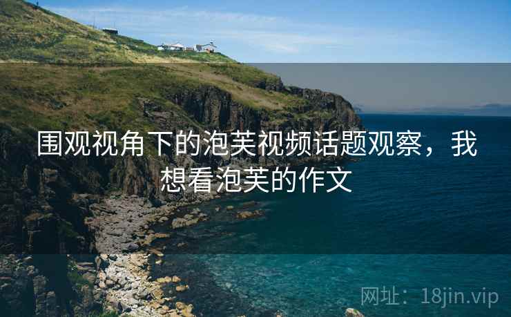 围观视角下的泡芙视频话题观察,我想看泡芙的作文 围观视角下的泡芙视频话题观察,我想看泡芙的作文