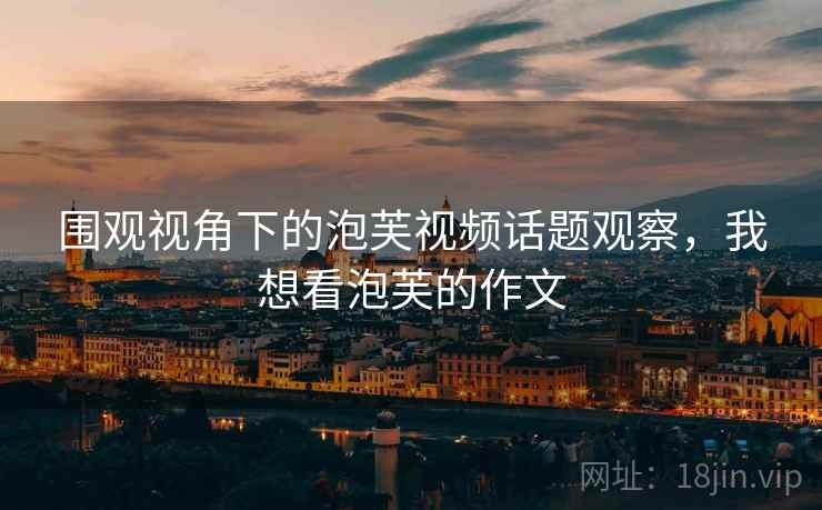 围观视角下的泡芙视频话题观察,我想看泡芙的作文 围观视角下的泡芙视频话题观察,我想看泡芙的作文