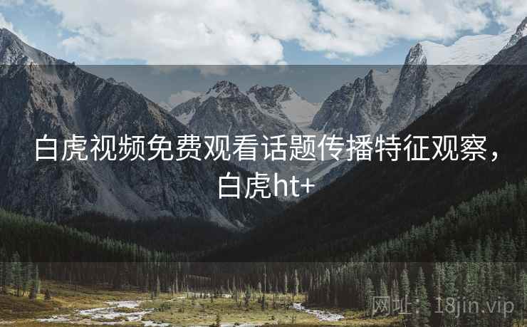 白虎视频免费观看话题传播特征观察，白虎ht+