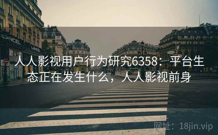 人人影视用户行为研究6358：平台生态正在发生什么，人人影视前身