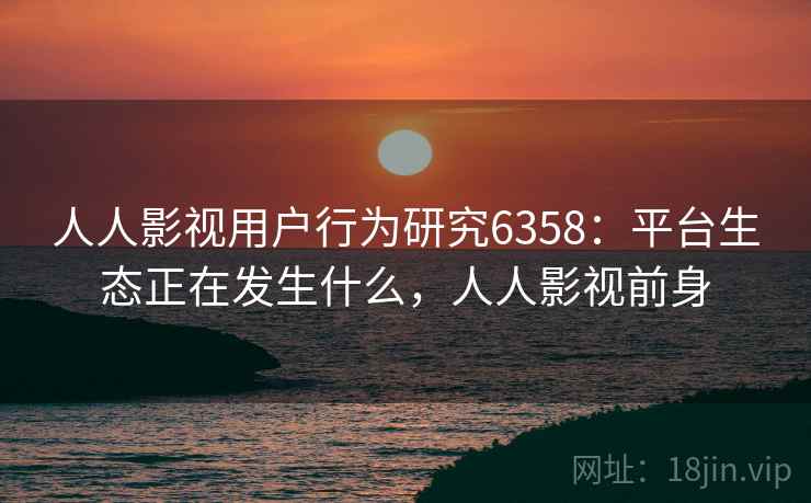 人人影视用户行为研究6358：平台生态正在发生什么，人人影视前身