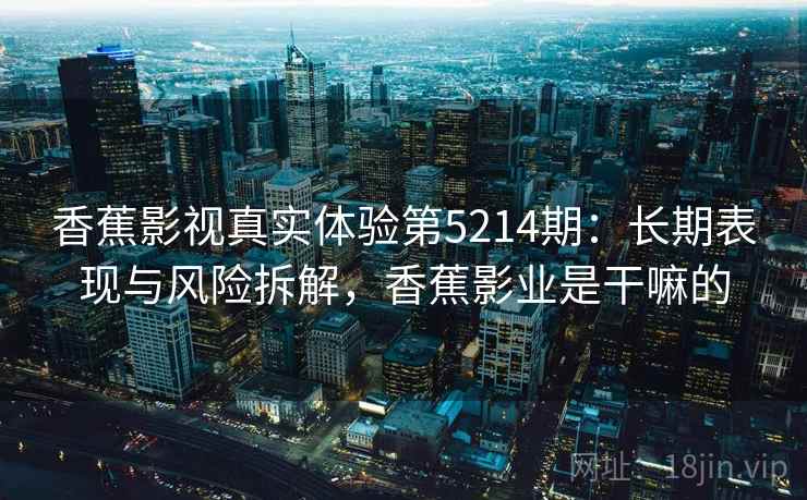 香蕉影视真实体验第5214期：长期表现与风险拆解，香蕉影业是干嘛的