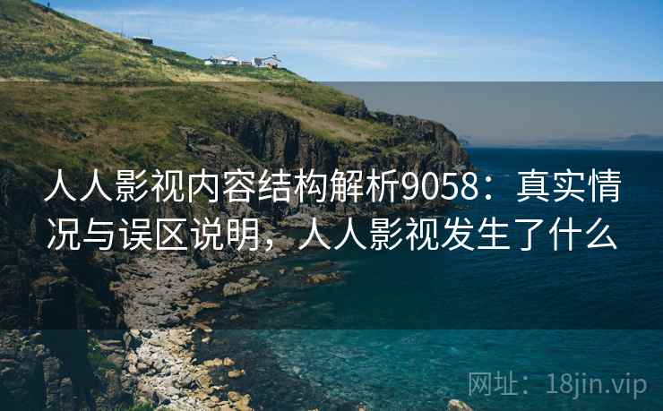 人人影视内容结构解析9058：真实情况与误区说明，人人影视发生了什么