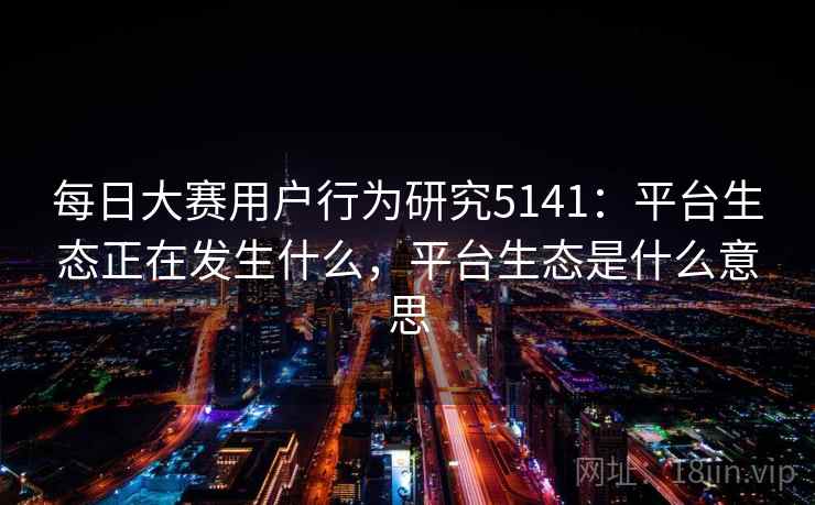 每日大赛用户行为研究5141：平台生态正在发生什么，平台生态是什么意思