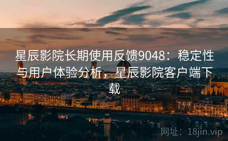 星辰影院长期使用反馈9048：稳定性与用户体验分析，星辰影院客户端下载