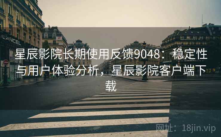 星辰影院长期使用反馈9048：稳定性与用户体验分析，星辰影院客户端下载