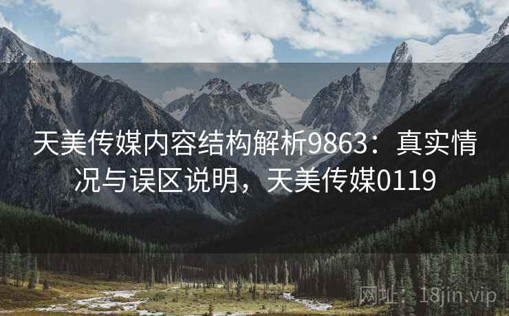 天美传媒内容结构解析9863：真实情况与误区说明，天美传媒0119